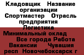 Кладовщик › Название организации ­ Спортмастер › Отрасль предприятия ­ Логистика › Минимальный оклад ­ 28 650 - Все города Работа » Вакансии   . Чувашия респ.,Новочебоксарск г.